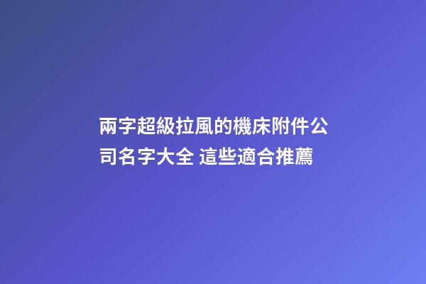 兩字超級拉風的機床附件公司名字大全 這些適合推薦-第1張-公司起名-玄機派